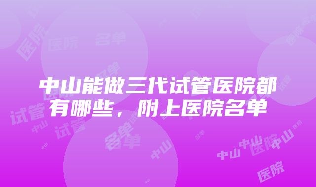 中山能做三代试管医院都有哪些，附上医院名单