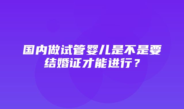 国内做试管婴儿是不是要结婚证才能进行？