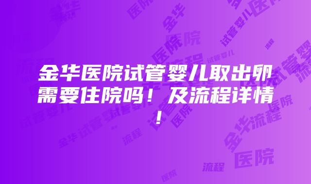 金华医院试管婴儿取出卵需要住院吗！及流程详情！