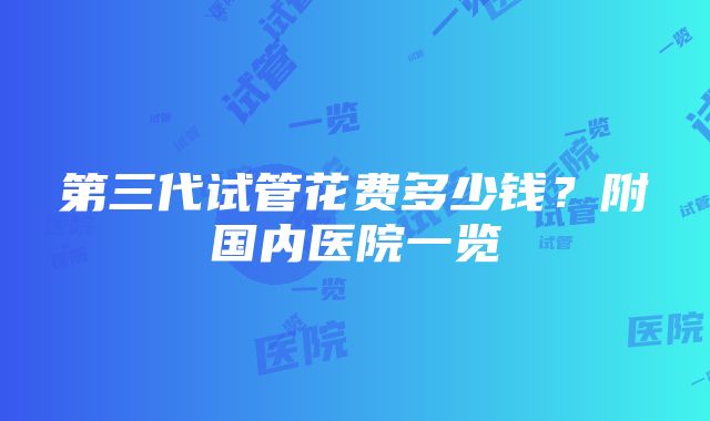 第三代试管花费多少钱？附国内医院一览