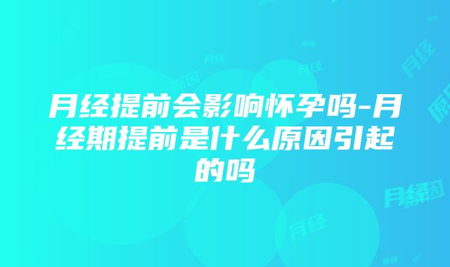 月经提前会影响怀孕吗-月经期提前是什么原因引起的吗