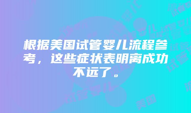 根据美国试管婴儿流程参考，这些症状表明离成功不远了。