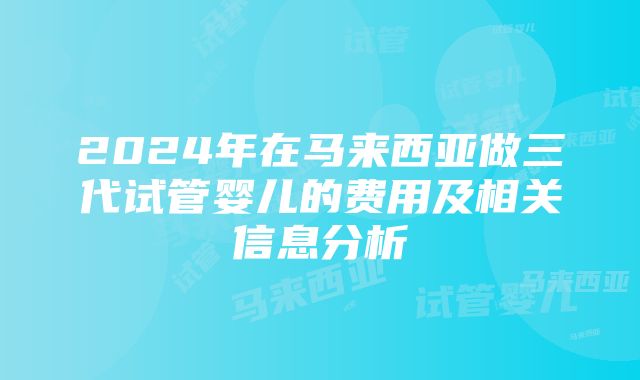 2024年在马来西亚做三代试管婴儿的费用及相关信息分析