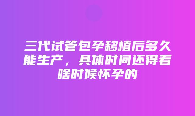 三代试管包孕移植后多久能生产，具体时间还得看啥时候怀孕的