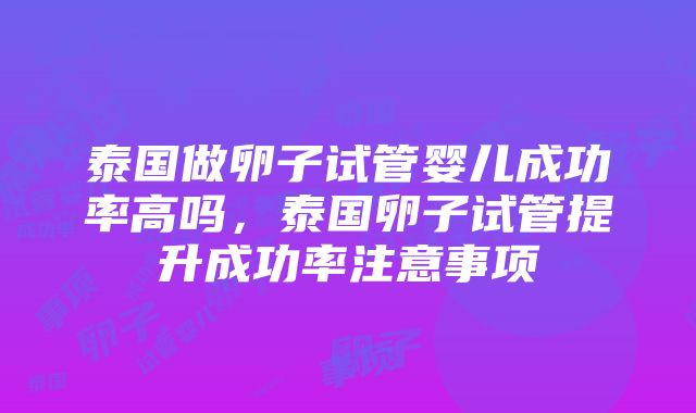 泰国做卵子试管婴儿成功率高吗，泰国卵子试管提升成功率注意事项