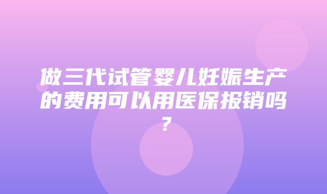 做三代试管婴儿妊娠生产的费用可以用医保报销吗？