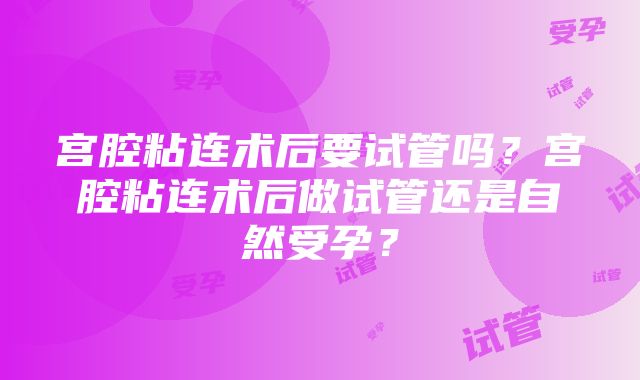 宫腔粘连术后要试管吗？宫腔粘连术后做试管还是自然受孕？