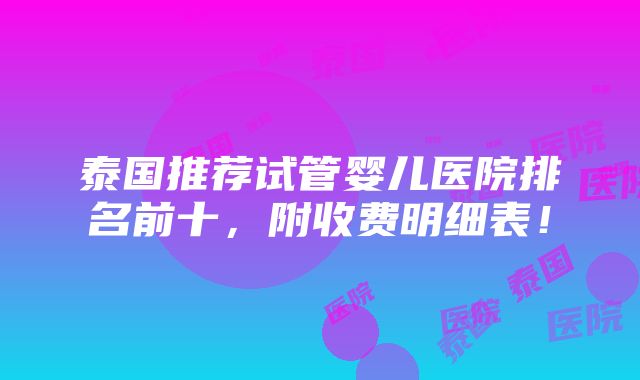 泰国推荐试管婴儿医院排名前十，附收费明细表！