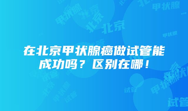 在北京甲状腺癌做试管能成功吗？区别在哪！