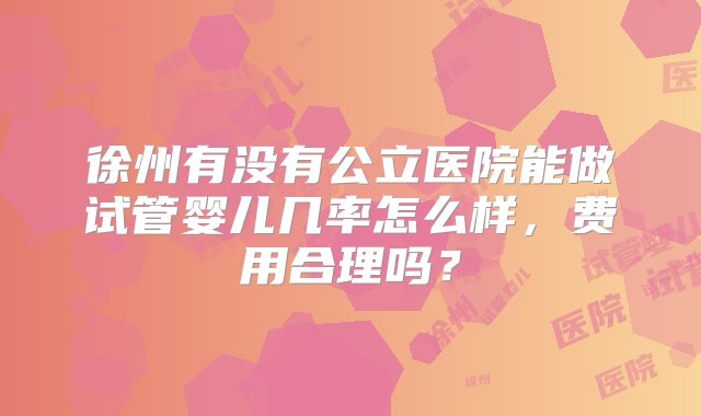 徐州有没有公立医院能做试管婴儿几率怎么样，费用合理吗？