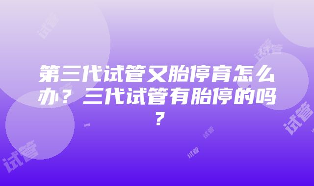 第三代试管又胎停育怎么办？三代试管有胎停的吗？