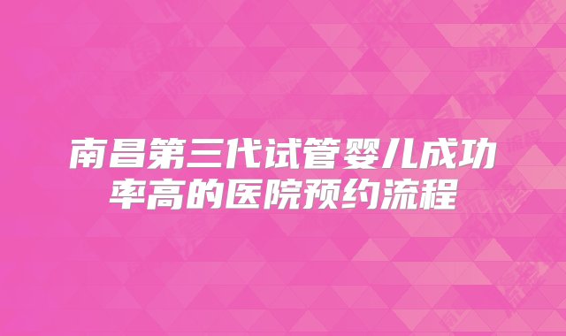 南昌第三代试管婴儿成功率高的医院预约流程