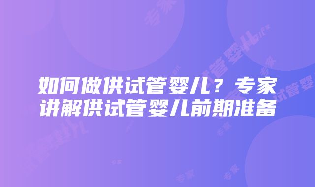 如何做供试管婴儿？专家讲解供试管婴儿前期准备