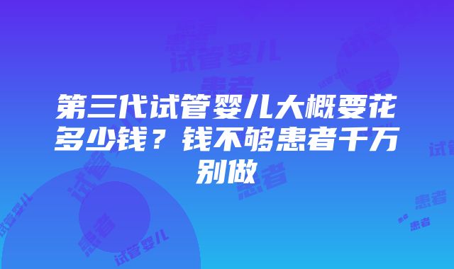 第三代试管婴儿大概要花多少钱？钱不够患者千万别做