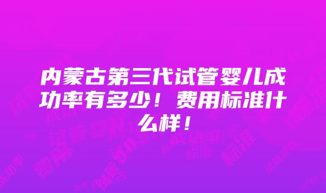 内蒙古第三代试管婴儿成功率有多少！费用标准什么样！