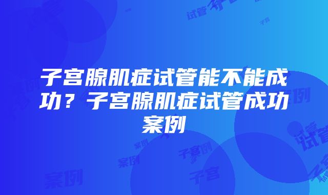 子宫腺肌症试管能不能成功？子宫腺肌症试管成功案例