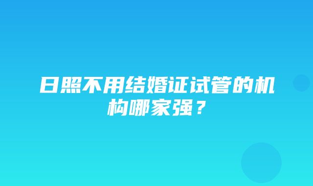 日照不用结婚证试管的机构哪家强？