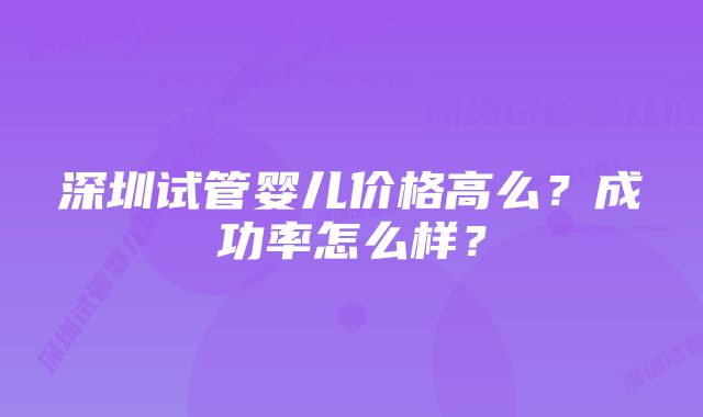 深圳试管婴儿价格高么？成功率怎么样？