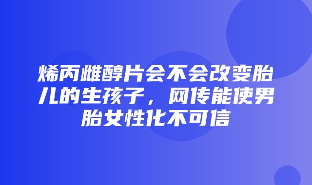 烯丙雌醇片会不会改变胎儿的生孩子，网传能使男胎女性化不可信