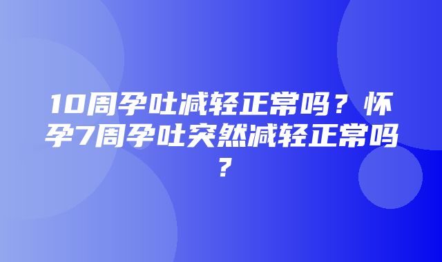 10周孕吐减轻正常吗？怀孕7周孕吐突然减轻正常吗？