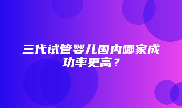 三代试管婴儿国内哪家成功率更高？