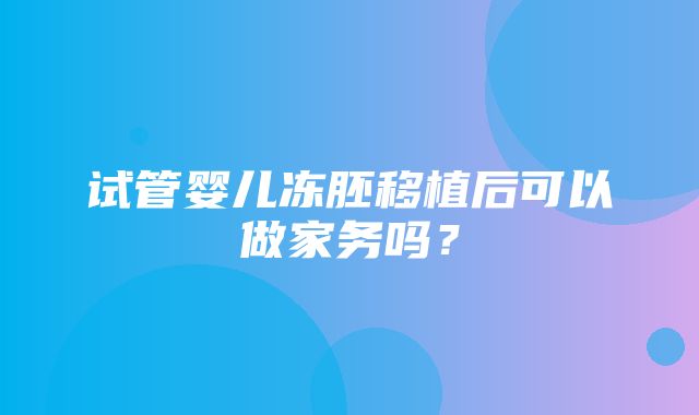 试管婴儿冻胚移植后可以做家务吗？