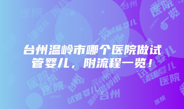 台州温岭市哪个医院做试管婴儿，附流程一览！