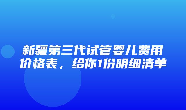 新疆第三代试管婴儿费用价格表，给你1份明细清单