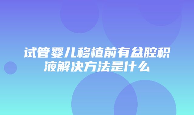 试管婴儿移植前有盆腔积液解决方法是什么