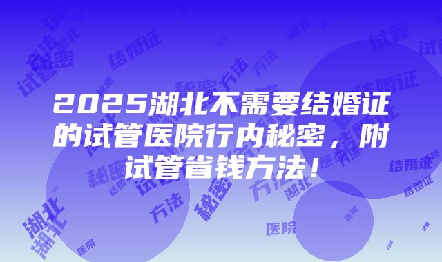 2025湖北不需要结婚证的试管医院行内秘密，附试管省钱方法！