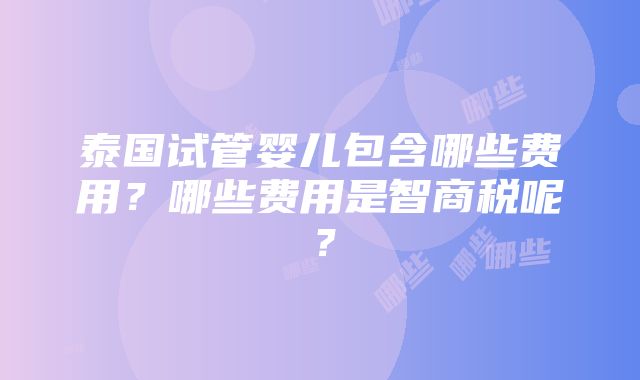 泰国试管婴儿包含哪些费用？哪些费用是智商税呢？