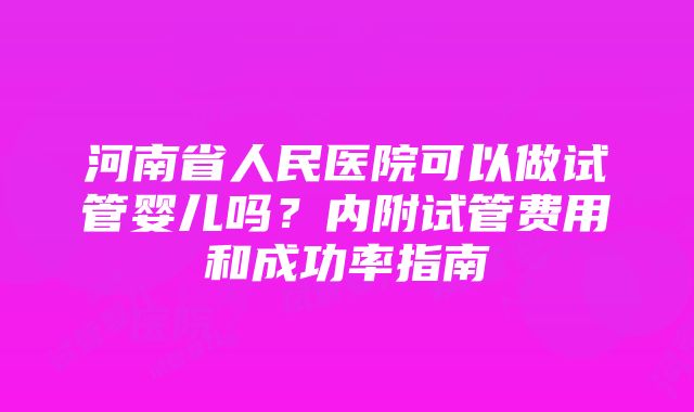 河南省人民医院可以做试管婴儿吗？内附试管费用和成功率指南