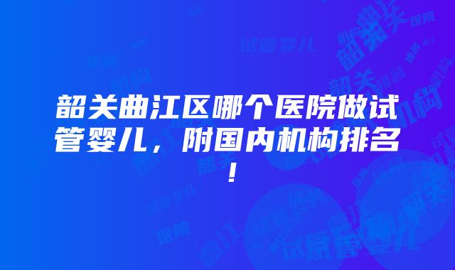 韶关曲江区哪个医院做试管婴儿，附国内机构排名！