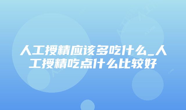 人工授精应该多吃什么_人工授精吃点什么比较好