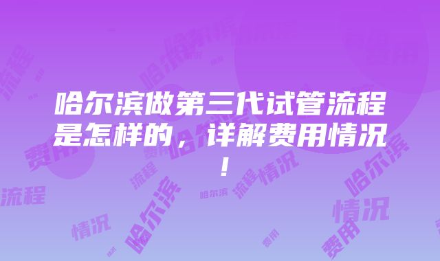 哈尔滨做第三代试管流程是怎样的，详解费用情况！