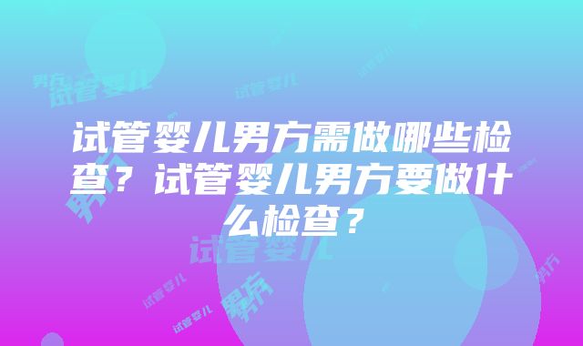 试管婴儿男方需做哪些检查？试管婴儿男方要做什么检查？