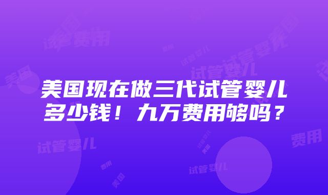 美国现在做三代试管婴儿多少钱！九万费用够吗？