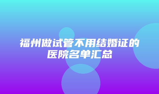 福州做试管不用结婚证的医院名单汇总