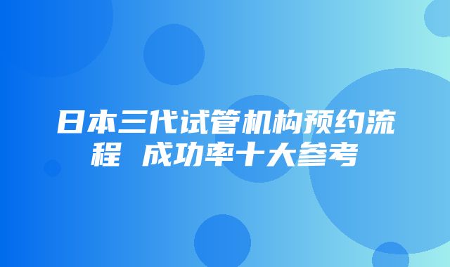 日本三代试管机构预约流程 成功率十大参考