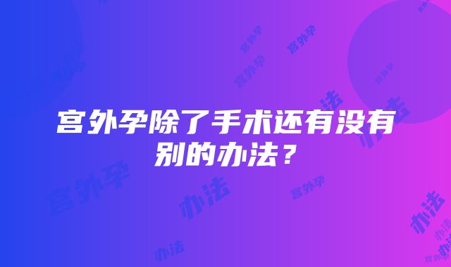 宫外孕除了手术还有没有别的办法？