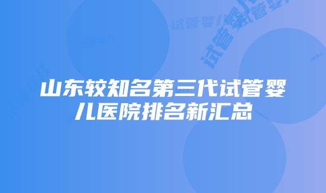 山东较知名第三代试管婴儿医院排名新汇总