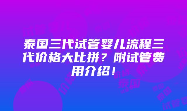 泰国三代试管婴儿流程三代价格大比拼？附试管费用介绍！