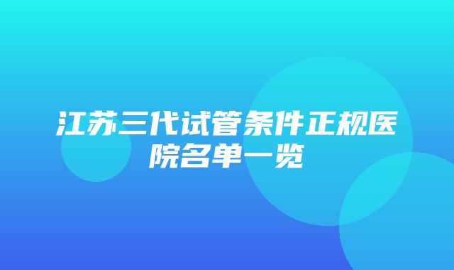 江苏三代试管条件正规医院名单一览