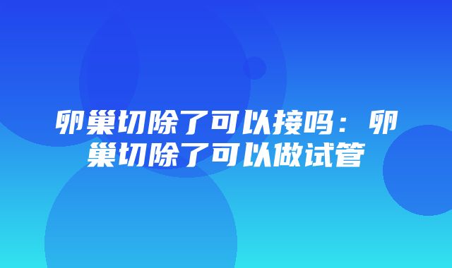 卵巢切除了可以接吗：卵巢切除了可以做试管