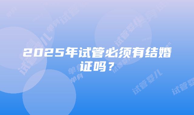 2025年试管必须有结婚证吗？