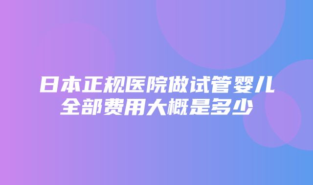 日本正规医院做试管婴儿全部费用大概是多少