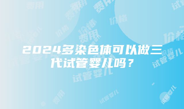 2024多染色体可以做三代试管婴儿吗？