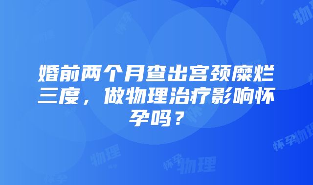 婚前两个月查出宫颈糜烂三度，做物理治疗影响怀孕吗？