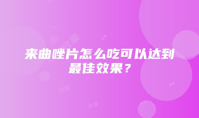 来曲唑片怎么吃可以达到最佳效果？