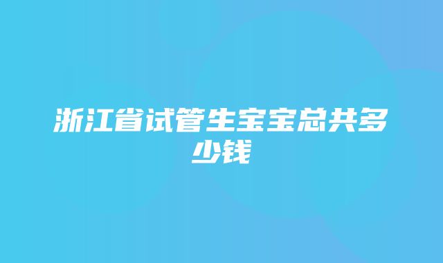 浙江省试管生宝宝总共多少钱